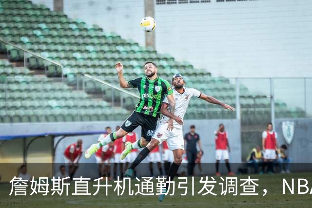 詹姆斯直升机通勤引发调查，NBA老板强烈要求揭示真相